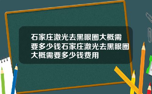 石家庄激光去黑眼圈大概需要多少钱石家庄激光去黑眼圈大概需要多少钱费用
