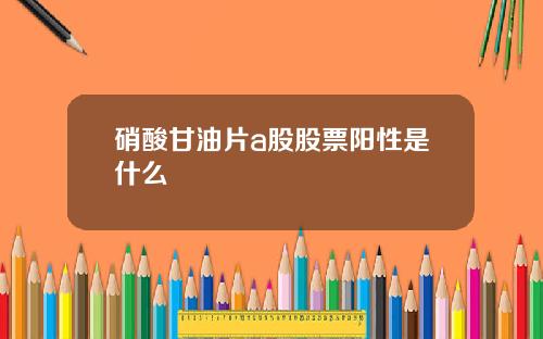 硝酸甘油片a股股票阳性是什么
