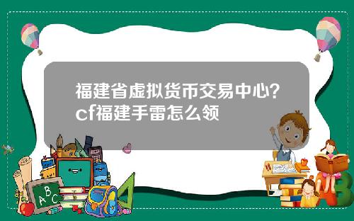 福建省虚拟货币交易中心?cf福建手雷怎么领