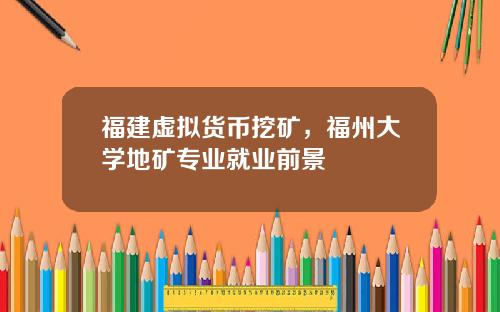 福建虚拟货币挖矿,福州大学地矿专业就业前景