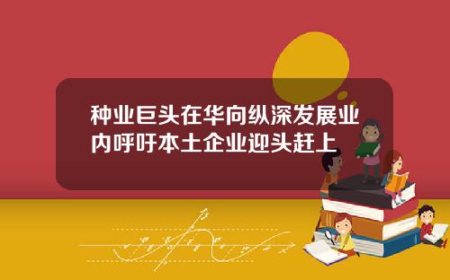 种业巨头在华向纵深发展业内呼吁本土企业迎头赶上