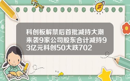 科创板解禁后首批减持大潮来袭9家公司股东合计减持93亿元科创50大跌702