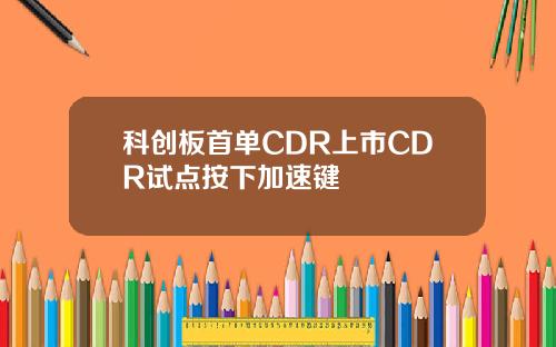 科创板首单CDR上市CDR试点按下加速键