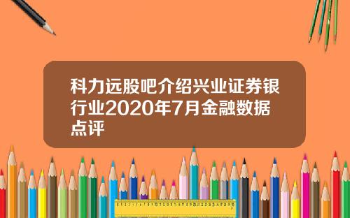 科力远股吧介绍兴业证券银行业2020年7月金融数据点评