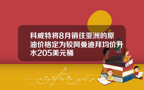 科威特将8月销往亚洲的原油价格定为较阿曼迪拜均价升水205美元桶