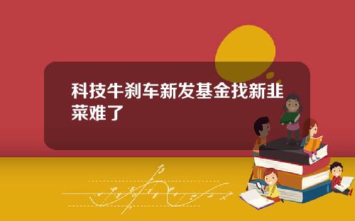 科技牛刹车新发基金找新韭菜难了
