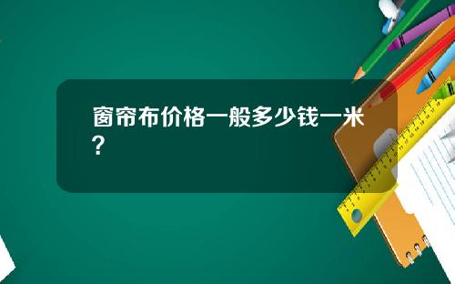 窗帘布价格一般多少钱一米?
