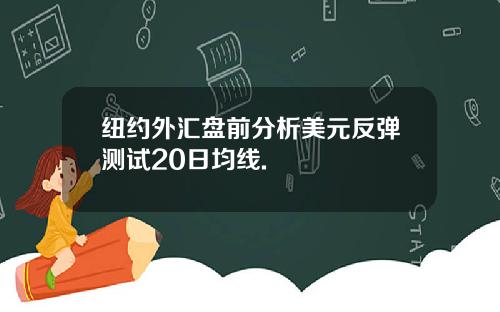 纽约外汇盘前分析美元反弹测试20日均线.