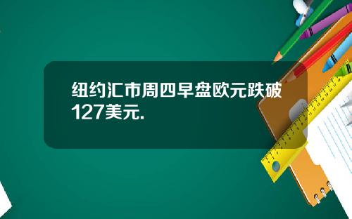 纽约汇市周四早盘欧元跌破127美元.