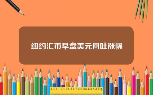 纽约汇市早盘美元回吐涨幅