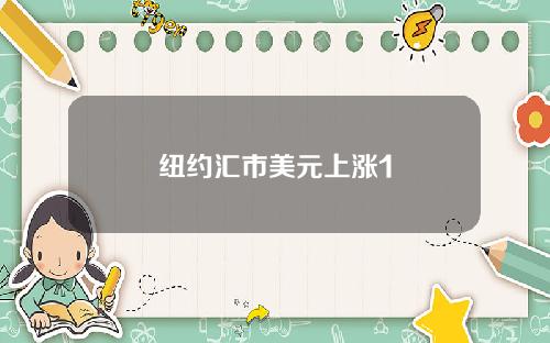 纽约汇市美元上涨1