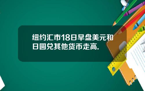 纽约汇市18日早盘美元和日圆兑其他货币走高.