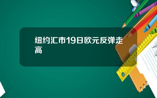 纽约汇市19日欧元反弹走高