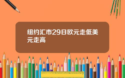 纽约汇市29日欧元走低美元走高