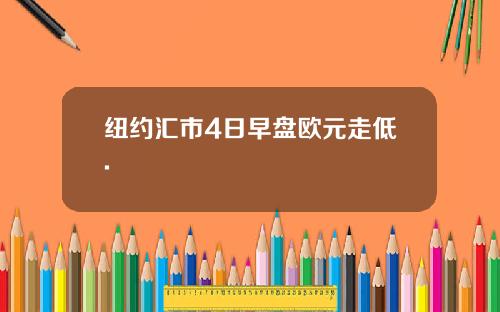纽约汇市4日早盘欧元走低.
