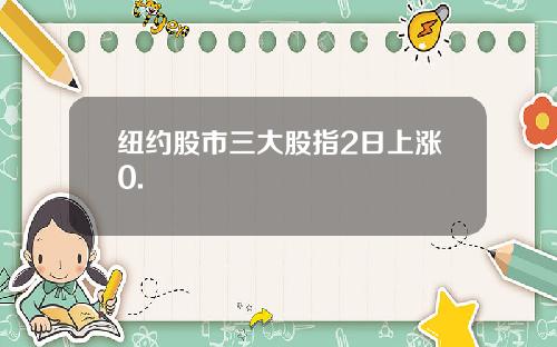 纽约股市三大股指2日上涨0.
