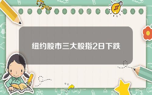 纽约股市三大股指2日下跌