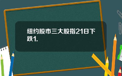 纽约股市三大股指21日下跌1.