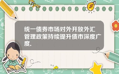 统一债券市场对外开放外汇管理政策持续提升债市深度广度.