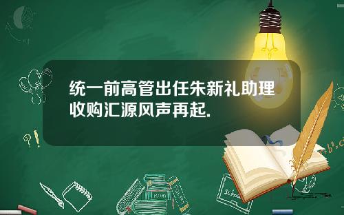 统一前高管出任朱新礼助理收购汇源风声再起.