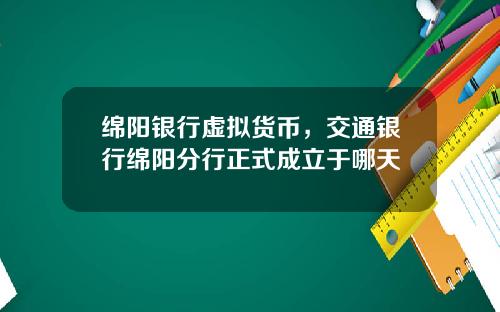 绵阳银行虚拟货币,交通银行绵阳分行正式成立于哪天