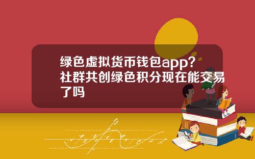 绿色虚拟货币钱包app?社群共创绿色积分现在能交易了吗