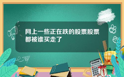 网上一些正在跌的股票股票都被谁买走了