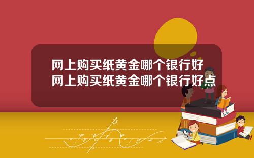 网上购买纸黄金哪个银行好网上购买纸黄金哪个银行好点
