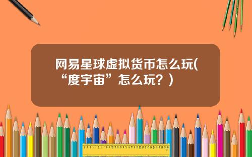 网易星球虚拟货币怎么玩(“度宇宙”怎么玩?)