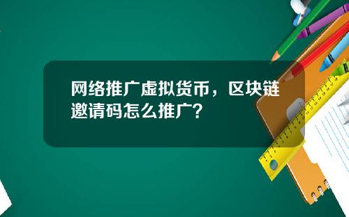 网络推广虚拟货币,区块链邀请码怎么推广?