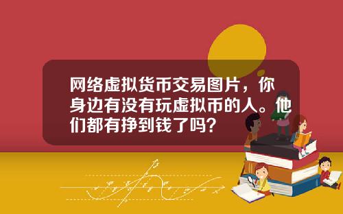 网络虚拟货币交易图片,你身边有没有玩虚拟币的人。他们都有挣到钱了吗?