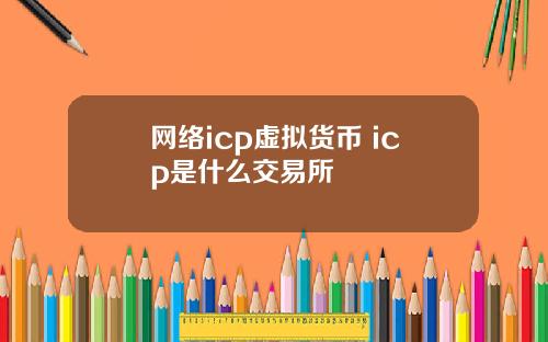 网络icp虚拟货币 icp是什么交易所
