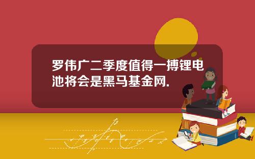 罗伟广二季度值得一搏锂电池将会是黑马基金网.