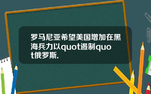 罗马尼亚希望美国增加在黑海兵力以quot遏制quot俄罗斯.