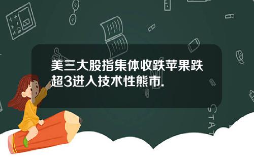 美三大股指集体收跌苹果跌超3进入技术性熊市.