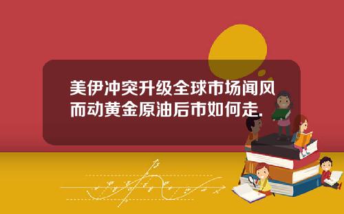 美伊冲突升级全球市场闻风而动黄金原油后市如何走.