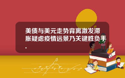 美债与美元走势背离激发滞胀疑虑疫情远景乃关键胜负手.