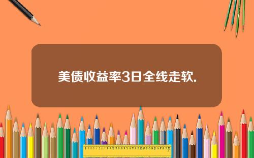 美债收益率3日全线走软.
