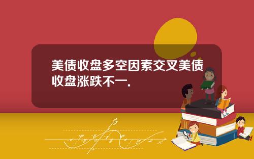 美债收盘多空因素交叉美债收盘涨跌不一.