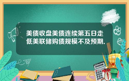 美债收盘美债连续第五日走低美联储购债规模不及预期.