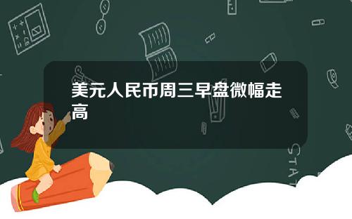 美元人民币周三早盘微幅走高