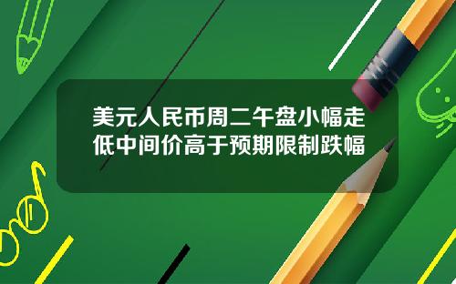 美元人民币周二午盘小幅走低中间价高于预期限制跌幅