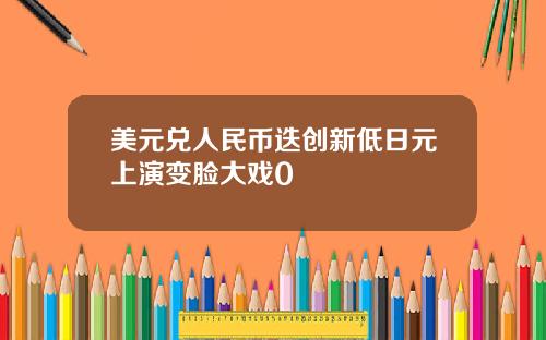 美元兑人民币迭创新低日元上演变脸大戏0