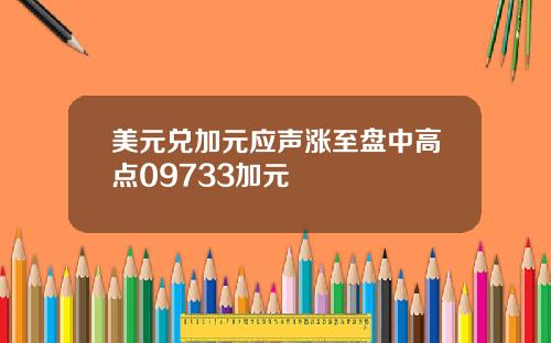美元兑加元应声涨至盘中高点09733加元