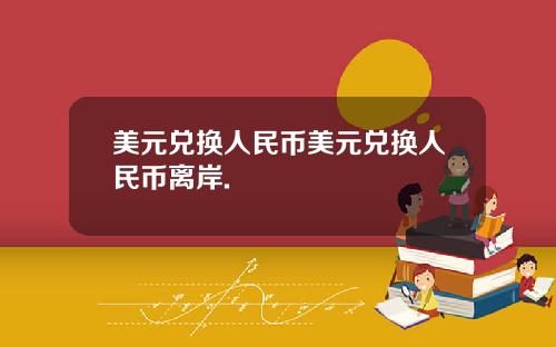 美元兑换人民币美元兑换人民币离岸.