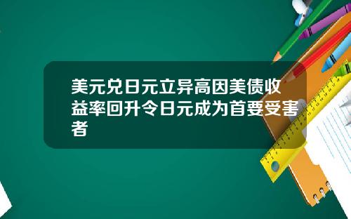 美元兑日元立异高因美债收益率回升令日元成为首要受害者