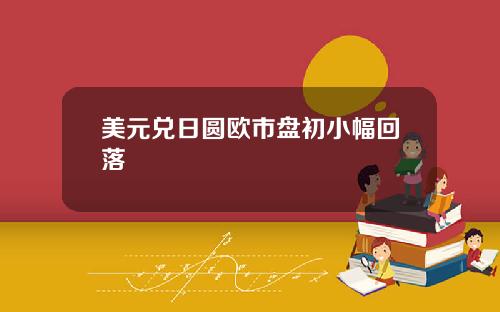 美元兑日圆欧市盘初小幅回落