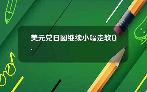 美元兑日圆继续小幅走软0.
