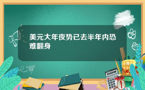 美元大年夜势已去半年内恐难翻身
