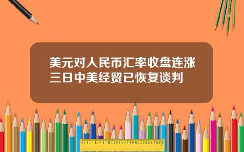 美元对人民币汇率收盘连涨三日中美经贸已恢复谈判